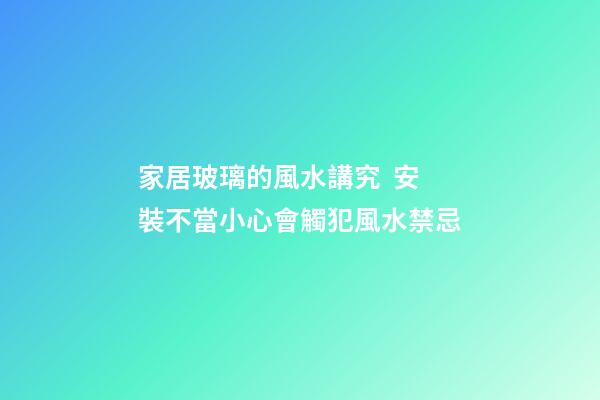 家居玻璃的風水講究  安裝不當小心會觸犯風水禁忌